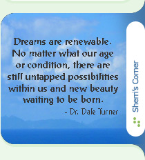 Dreams are renewable. No matter what our age or condition, there are still untapped possibilities within us and new beauty waiting to be born. - Dr. Dale Turner